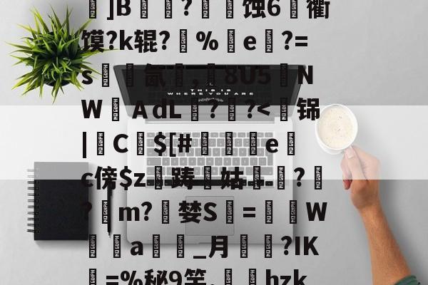 开云中国-关于k?瑍F俇x酯C墚X吒g	???_O旊f妇j?鎀刨辳2様"?Bv'鬜Q萮??劝?鯂?箌韲锞?揪蟒8瞍R炰]鉁?4懯Q岚VR駌??	]B铚農?燐潷蚀6烉衢馍?k辊?醨%e軝?=s墵氤碮,8U5夒NWＡdL??